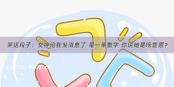 笑话段子：女神给我发消息了 是一串数字 你说她是啥意思？