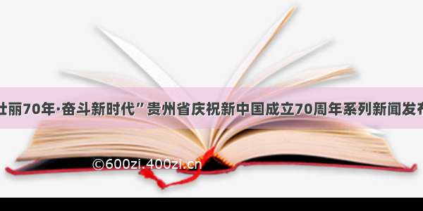 “壮丽70年·奋斗新时代”贵州省庆祝新中国成立70周年系列新闻发布会