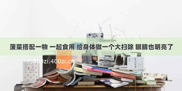 菠菜搭配一物 一起食用 给身体做一个大扫除 眼睛也明亮了