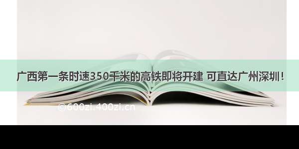 广西第一条时速350千米的高铁即将开建 可直达广州深圳！