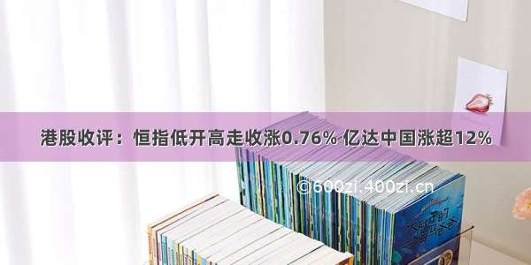 港股收评：恒指低开高走收涨0.76% 亿达中国涨超12%