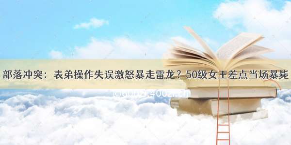 部落冲突：表弟操作失误激怒暴走雷龙？50级女王差点当场暴毙