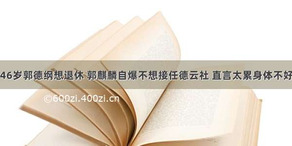 46岁郭德纲想退休 郭麒麟自爆不想接任德云社 直言太累身体不好