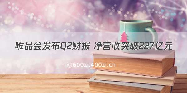 唯品会发布Q2财报 净营收突破227亿元