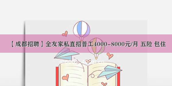 【成都招聘】全友家私直招普工4000-8000元/月 五险 包住