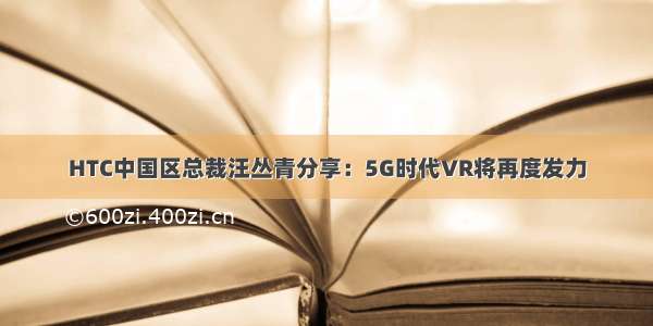 HTC中国区总裁汪丛青分享：5G时代VR将再度发力