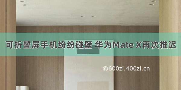 可折叠屏手机纷纷碰壁 华为Mate X再次推迟