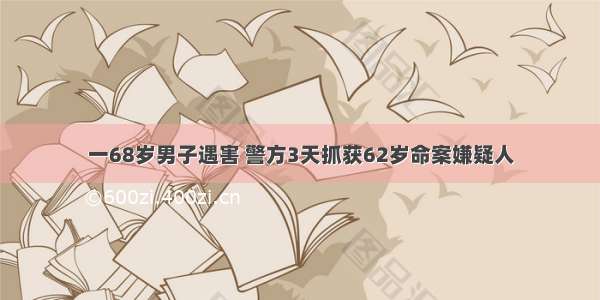 一68岁男子遇害 警方3天抓获62岁命案嫌疑人