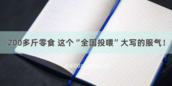 200多斤零食 这个“全国投喂”大写的服气！