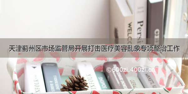 天津蓟州区市场监管局开展打击医疗美容乱象专项整治工作