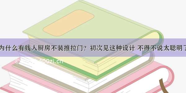 为什么有钱人厨房不装推拉门？初次见这种设计 不得不说太聪明了