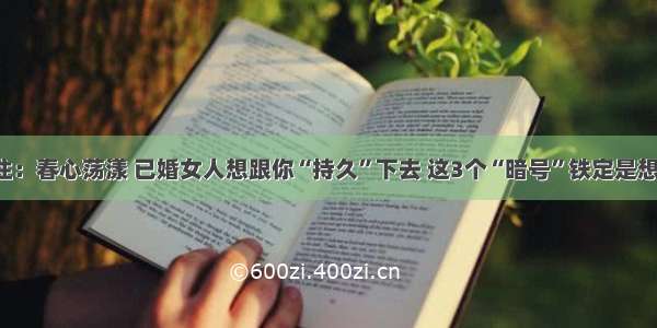 两性交往：春心荡漾 已婚女人想跟你“持久”下去 这3个“暗号”铁定是想示爱了！