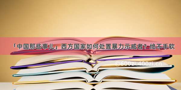 「中国那些事儿」西方国家如何处置暴力示威者？绝不手软