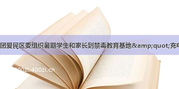 【基层团讯】团爱民区委组织暑期学生和家长到禁毒教育基地&quot;充电&quot;