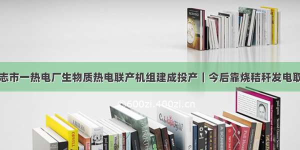 尚志市一热电厂生物质热电联产机组建成投产｜今后靠烧秸秆发电取暖