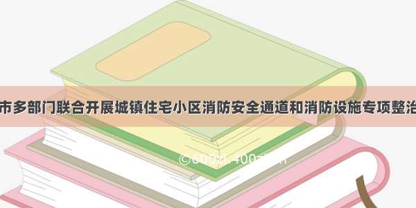 五常市多部门联合开展城镇住宅小区消防安全通道和消防设施专项整治工作