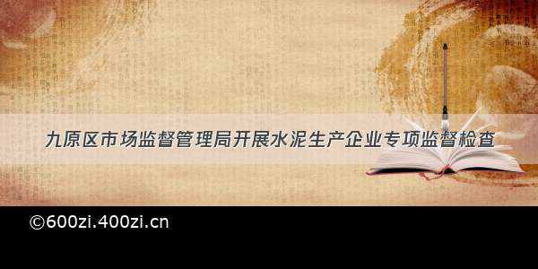 九原区市场监督管理局开展水泥生产企业专项监督检查