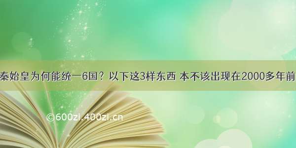 秦始皇为何能统一6国？以下这3样东西 本不该出现在2000多年前