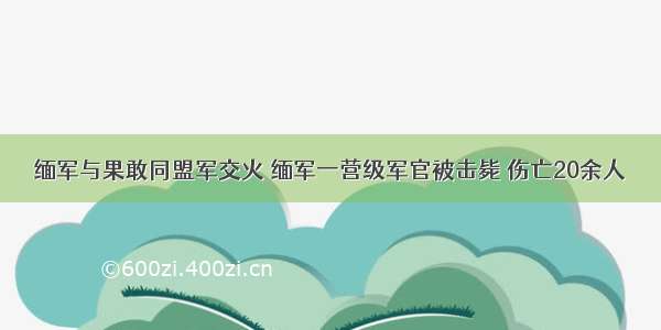 缅军与果敢同盟军交火 缅军一营级军官被击毙 伤亡20余人