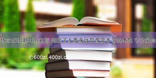 伏尔泰很刺耳的名言 道出了人类永远也改变不了的本性 字字见血