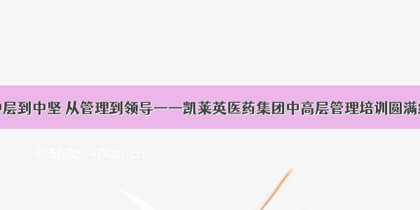 从中层到中坚 从管理到领导——凯莱英医药集团中高层管理培训圆满结束