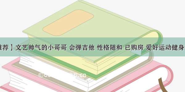 【嘉宾推荐】文艺帅气的小哥哥 会弹吉他 性格随和 已购房 爱好运动健身和旅行 期