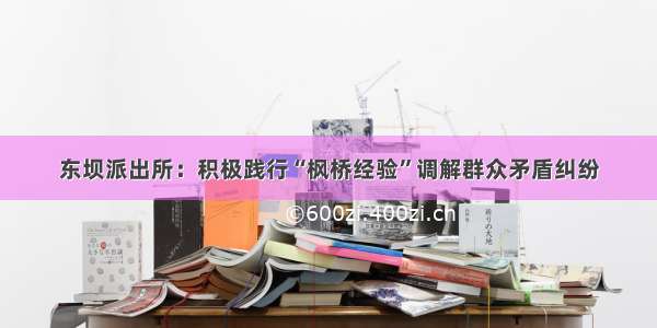 东坝派出所：积极践行“枫桥经验”调解群众矛盾纠纷