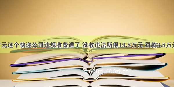 广元这个快递公司违规收费遭了 没收违法所得19.8万元 罚款3.8万元！