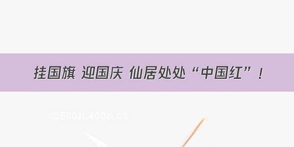 挂国旗 迎国庆 仙居处处“中国红”！