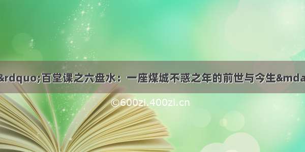 讲座 | “经典精讲”百堂课之六盘水：一座煤城不惑之年的前世与今生——从文化视角