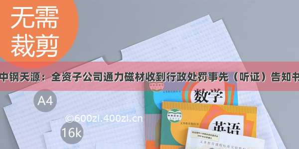 中钢天源：全资子公司通力磁材收到行政处罚事先（听证）告知书