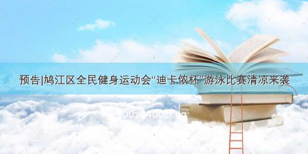 预告|鸠江区全民健身运动会“迪卡侬杯”游泳比赛清凉来袭