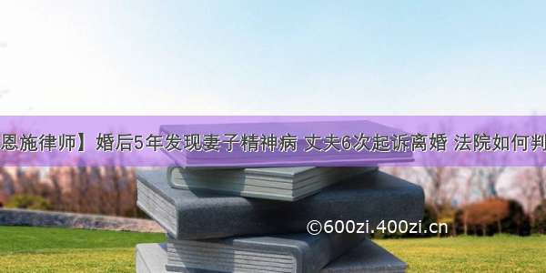 【恩施律师】婚后5年发现妻子精神病 丈夫6次起诉离婚 法院如何判决？