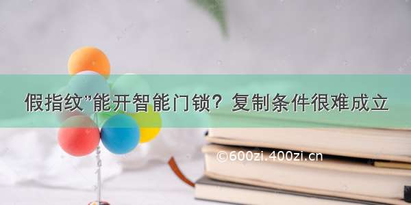 假指纹”能开智能门锁？复制条件很难成立