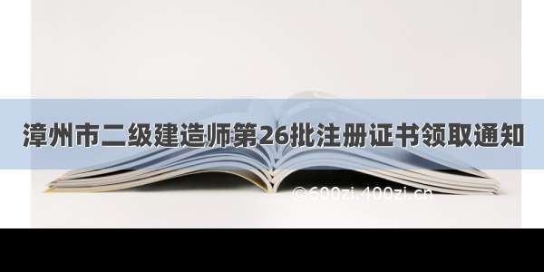 漳州市二级建造师第26批注册证书领取通知