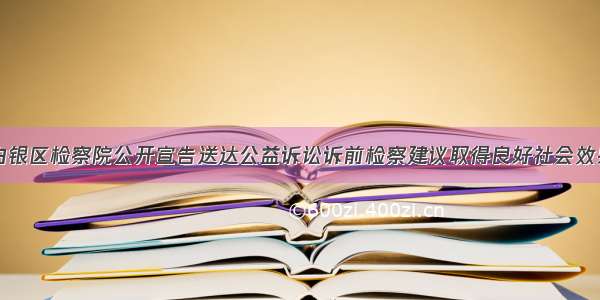 白银区检察院公开宣告送达公益诉讼诉前检察建议取得良好社会效果