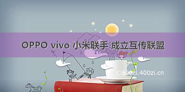 OPPO vivo 小米联手 成立互传联盟