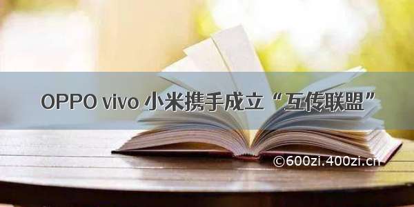 OPPO vivo 小米携手成立“互传联盟”