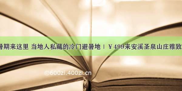 余额告急的暑期来这里 当地人私藏的冷门避暑地｜￥499来安溪圣泉山庄雅致房+当地美食