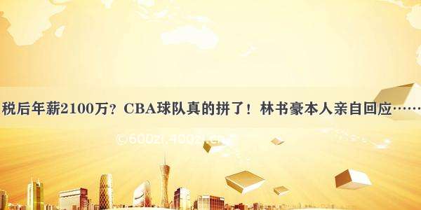 税后年薪2100万？CBA球队真的拼了！林书豪本人亲自回应……