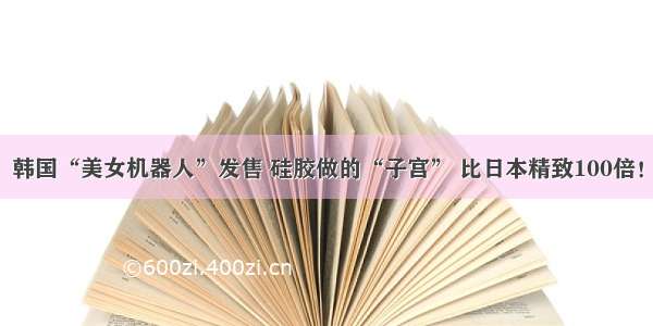 韩国“美女机器人”发售 硅胶做的“子宫” 比日本精致100倍！