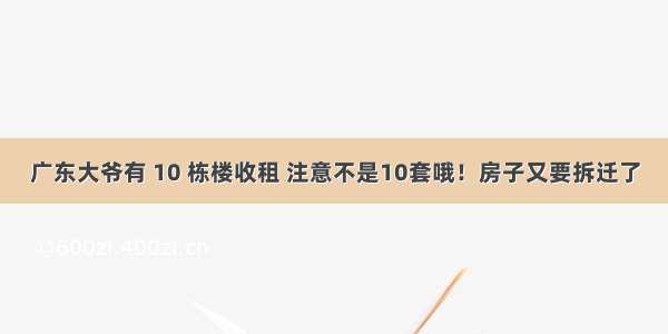 广东大爷有 10 栋楼收租 注意不是10套哦！房子又要拆迁了