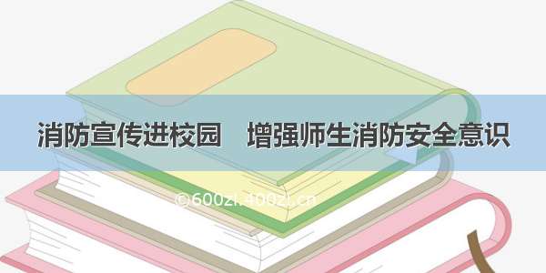 消防宣传进校园   增强师生消防安全意识