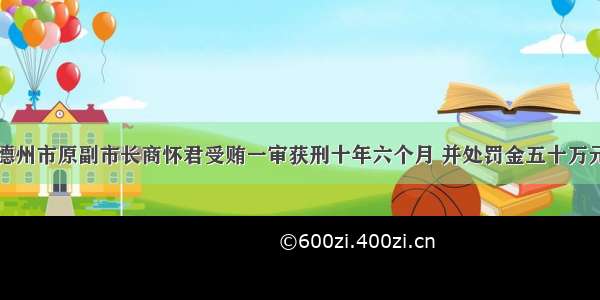 德州市原副市长商怀君受贿一审获刑十年六个月 并处罚金五十万元