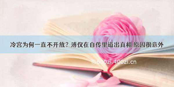 冷宫为何一直不开放？溥仪在自传里道出真相 原因很意外