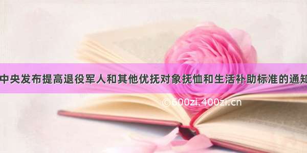 中央发布提高退役军人和其他优抚对象抚恤和生活补助标准的通知