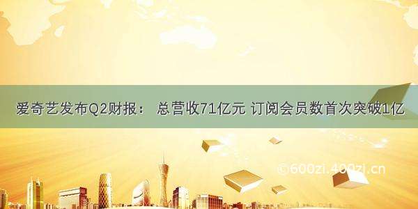 爱奇艺发布Q2财报： 总营收71亿元 订阅会员数首次突破1亿