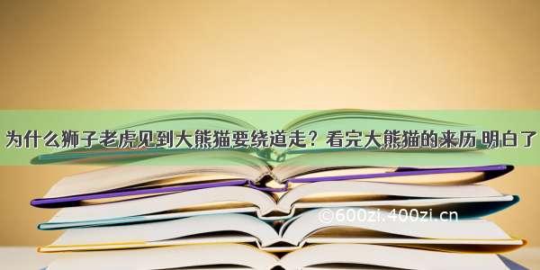 为什么狮子老虎见到大熊猫要绕道走？看完大熊猫的来历 明白了