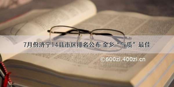 7月份济宁14县市区排名公布 金乡“气质”最佳