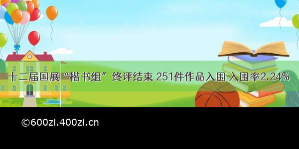 十二届国展“楷书组”终评结束 251件作品入围 入围率2.24%